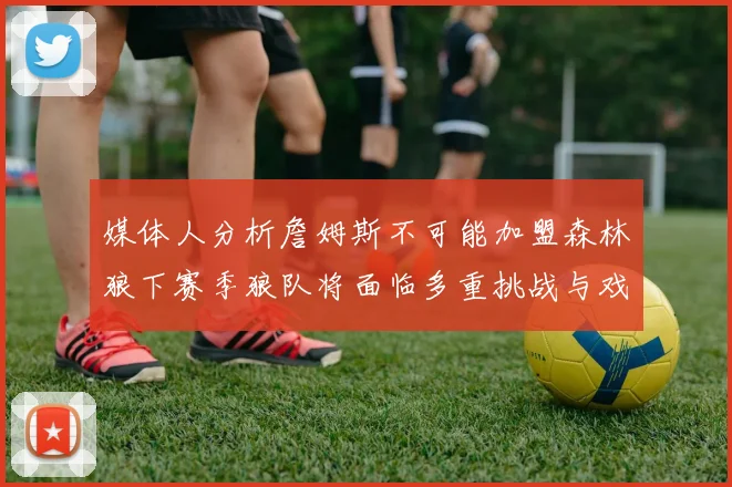 媒体人分析詹姆斯不可能加盟森林狼下赛季狼队将面临多重挑战与戏剧性事件