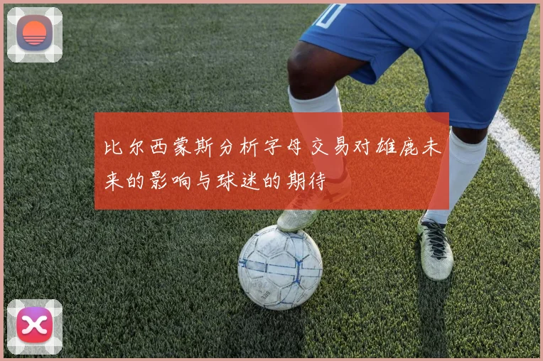 比尔西蒙斯分析字母交易对雄鹿未来的影响与球迷的期待