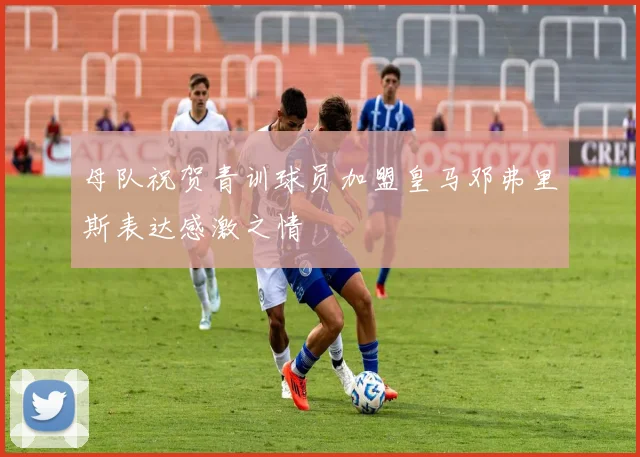 母队祝贺青训球员加盟皇马邓弗里斯表达感激之情