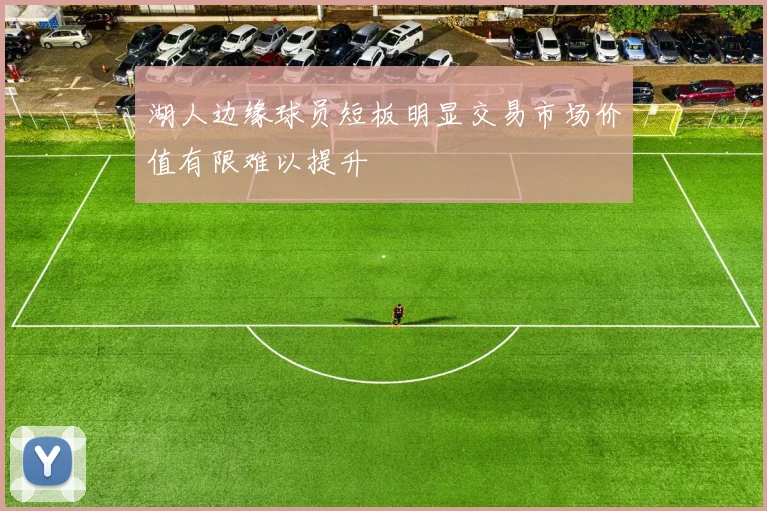 湖人边缘球员短板明显交易市场价值有限难以提升