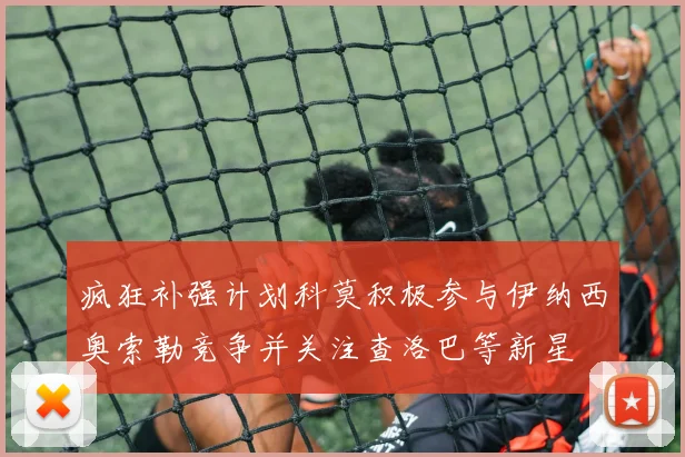 疯狂补强计划科莫积极参与伊纳西奥索勒竞争并关注查洛巴等新星
