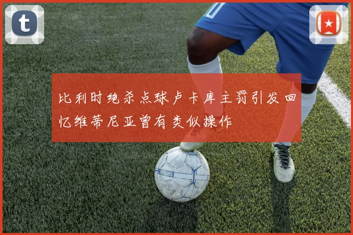比利时绝杀点球卢卡库主罚引发回忆维蒂尼亚曾有类似操作