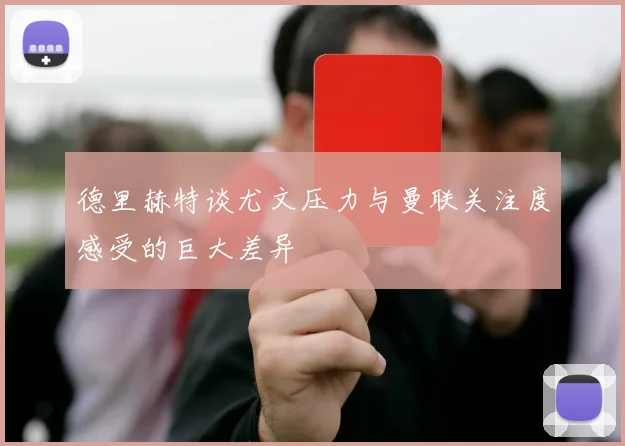 德里赫特谈尤文压力与曼联关注度感受的巨大差异