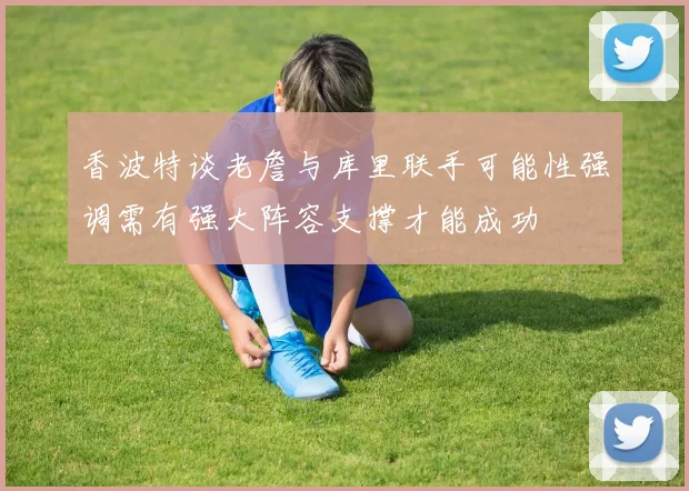 香波特谈老詹与库里联手可能性强调需有强大阵容支撑才能成功
