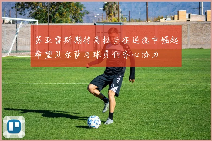 苏亚雷斯期待乌拉圭在逆境中崛起希望贝尔萨与球员们齐心协力
