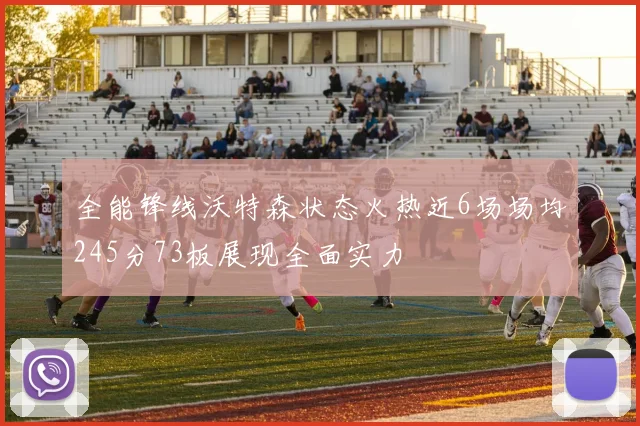 全能锋线沃特森状态火热近6场场均245分73板展现全面实力