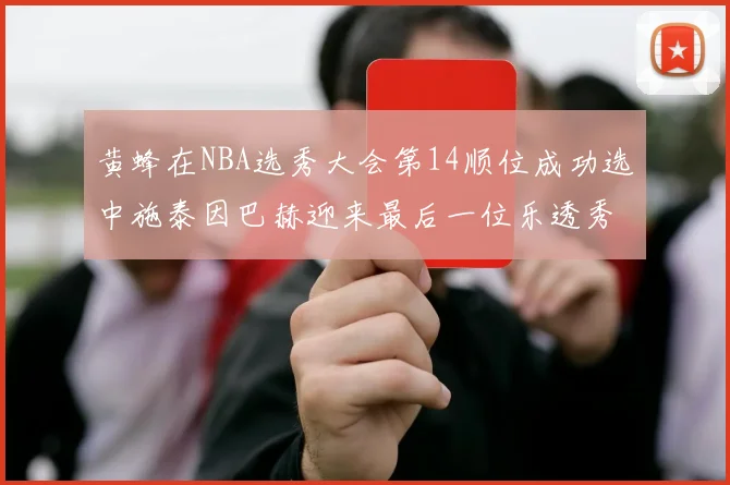 黄蜂在NBA选秀大会第14顺位成功选中施泰因巴赫迎来最后一位乐透秀
