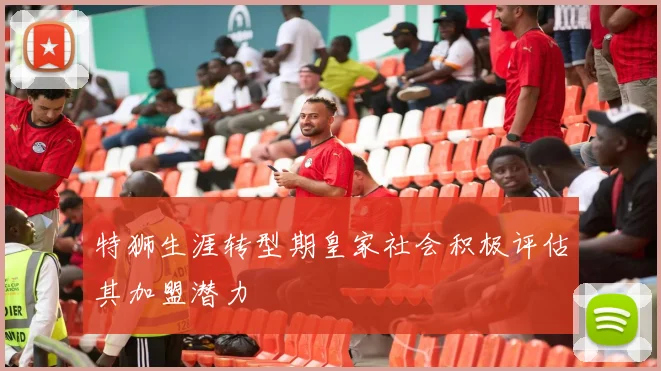 特狮生涯转型期皇家社会积极评估其加盟潜力
