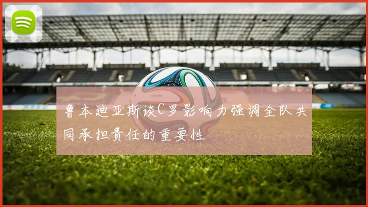 鲁本迪亚斯谈C罗影响力强调全队共同承担责任的重要性