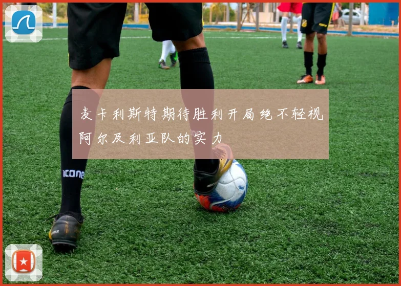 麦卡利斯特期待胜利开局绝不轻视阿尔及利亚队的实力
