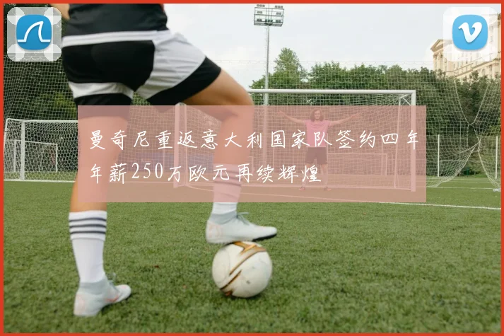 曼奇尼重返意大利国家队签约四年年薪250万欧元再续辉煌