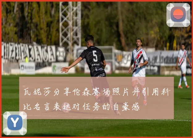瓦妮莎分享伦森赛场照片并引用科比名言表达对任务的自豪感