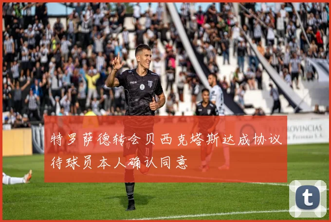 特罗萨德转会贝西克塔斯达成协议待球员本人确认同意