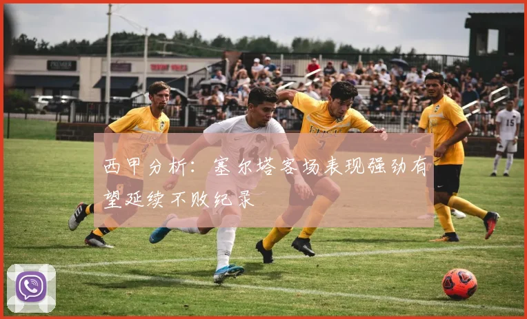西甲分析：塞尔塔客场表现强劲有望延续不败纪录