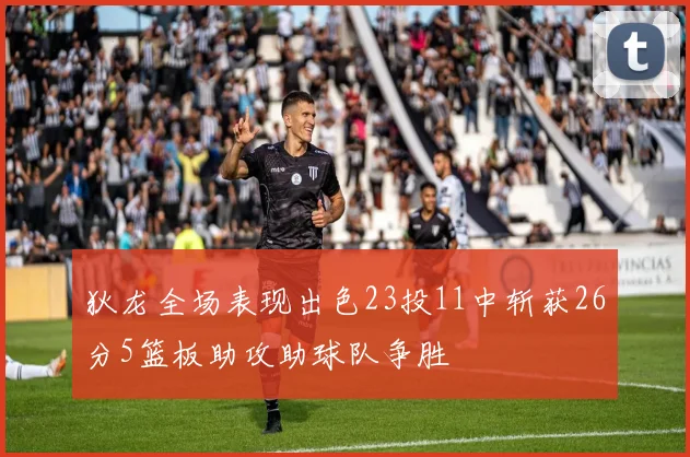 狄龙全场表现出色23投11中斩获26分5篮板助攻助球队争胜