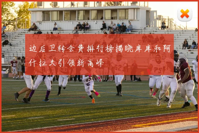 边后卫转会费排行榜揭晓库库和阿什拉夫引领新高峰