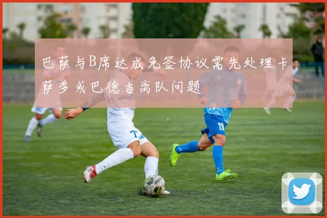 巴萨与B席达成免签协议需先处理卡萨多或巴德吉离队问题