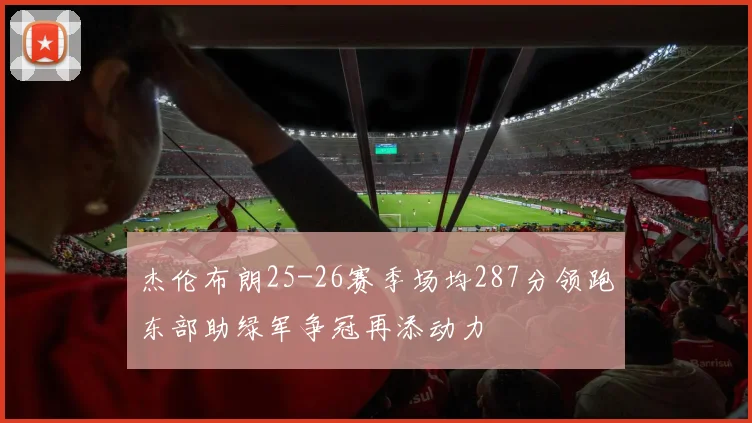 杰伦布朗25-26赛季场均287分领跑东部助绿军争冠再添动力