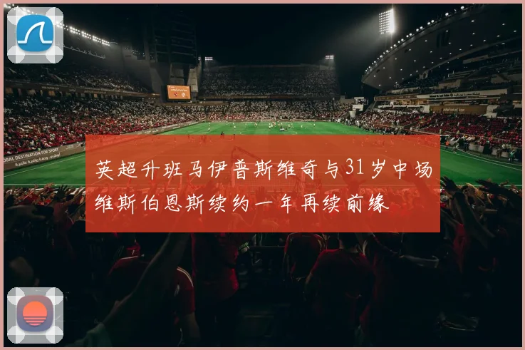 英超升班马伊普斯维奇与31岁中场维斯伯恩斯续约一年再续前缘